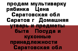 продам мультиварку  рябинка › Цена ­ 1 500 - Саратовская обл., Саратов г. Домашняя утварь и предметы быта » Посуда и кухонные принадлежности   . Саратовская обл.